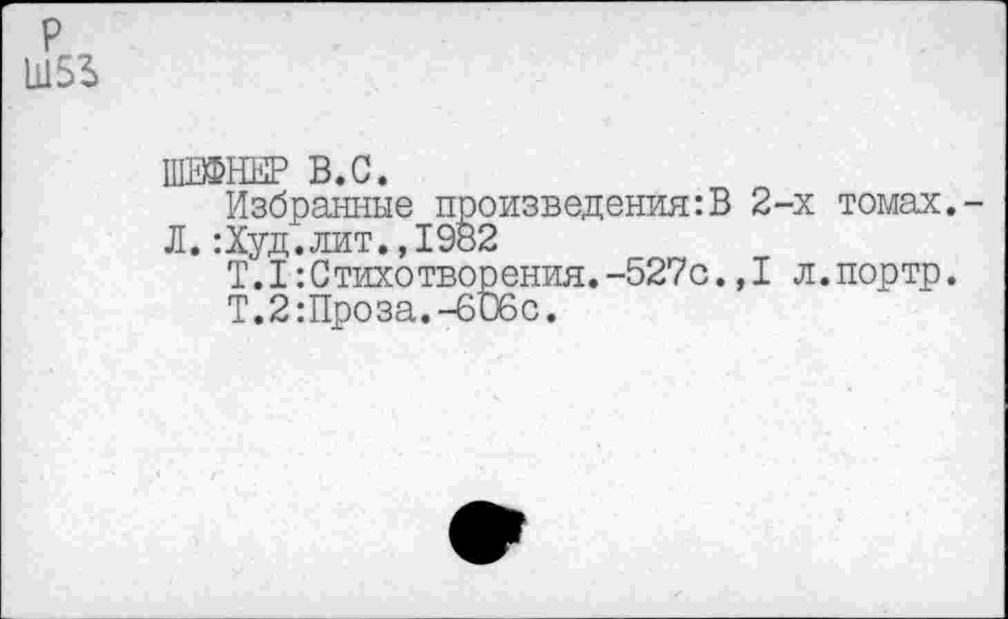 ﻿р Ш5^>
«НИР В.С.
Избранные произведения:В 2-х томах.-Л.:Худ.лит.,1982
Т.1-.Стихотворения.-527с. ,1 л.портр.
Т.2:Проза.-6ибс.